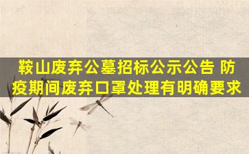鞍山废弃公墓招标公示公告 防疫期间废弃口罩处理有明确要求